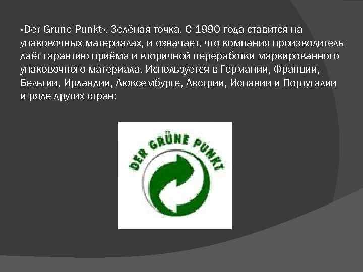  «Der Grune Punkt» . Зелёная точка. С 1990 года ставится на упаковочных материалах,