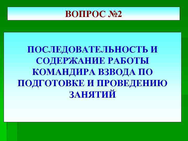 ВОПРОС № 2 ПОСЛЕДОВАТЕЛЬНОСТЬ И СОДЕРЖАНИЕ РАБОТЫ КОМАНДИРА ВЗВОДА ПО ПОДГОТОВКЕ И ПРОВЕДЕНИЮ ЗАНЯТИЙ