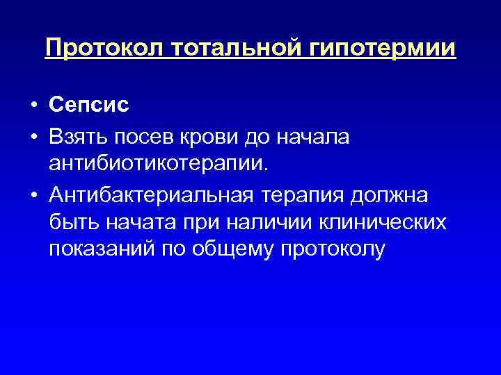 Протокол тотальной гипотермии • Сепсис • Взять посев крови до начала антибиотикотерапии. • Антибактериальная