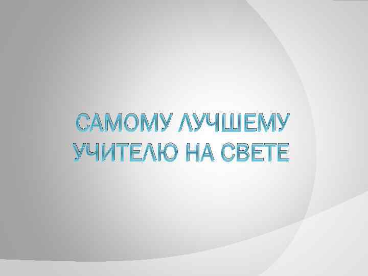 САМОМУ ЛУЧШЕМУ УЧИТЕЛЮ НА СВЕТЕ 