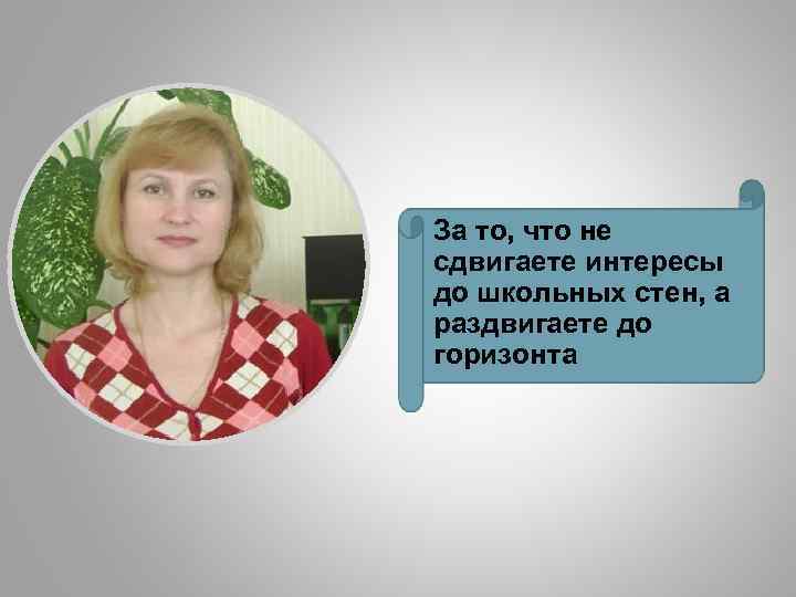 За то, что не сдвигаете интересы до школьных стен, а раздвигаете до горизонта 