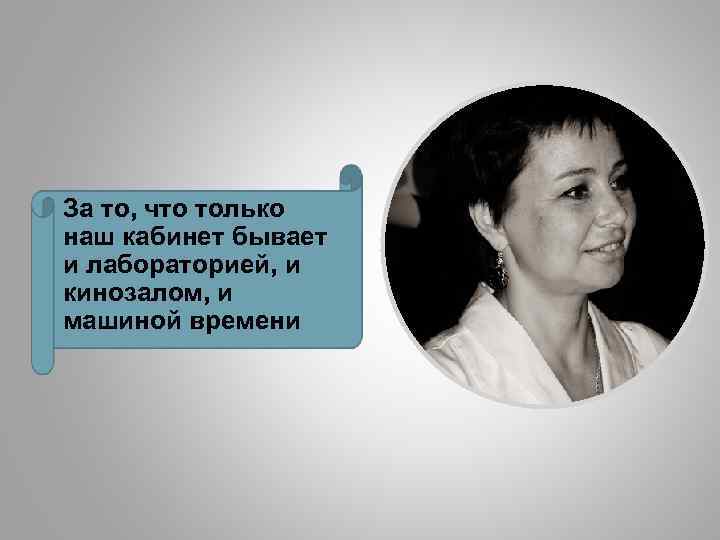 За то, что только наш кабинет бывает и лабораторией, и кинозалом, и машиной времени