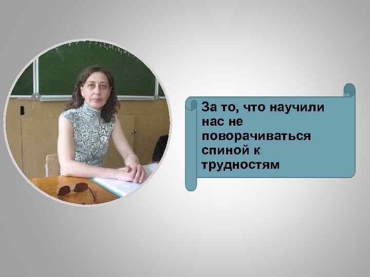 За то, что научили нас не поворачиваться спиной к трудностям 