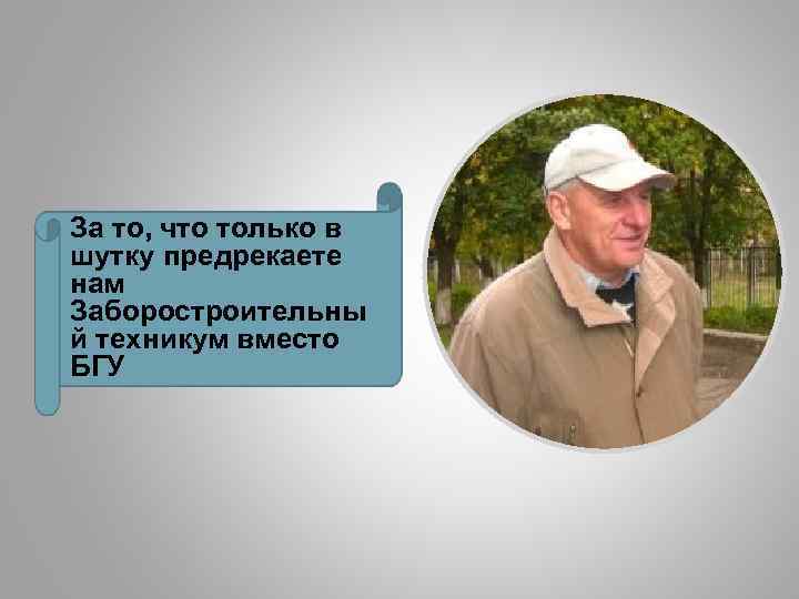 За то, что только в шутку предрекаете нам Заборостроительны й техникум вместо БГУ 