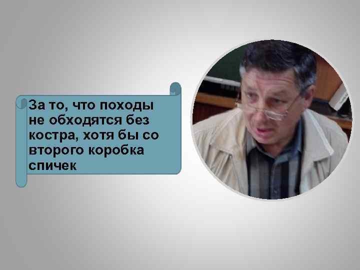 За то, что походы не обходятся без костра, хотя бы со второго коробка спичек