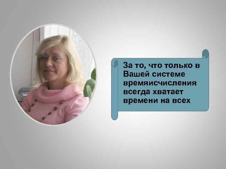 За то, что только в Вашей системе времяисчисления всегда хватает времени на всех 