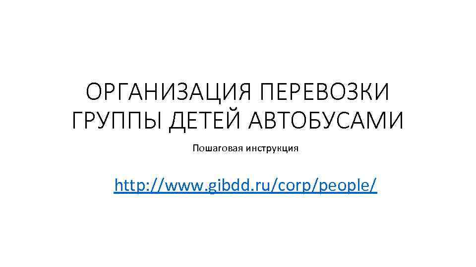 ОРГАНИЗАЦИЯ ПЕРЕВОЗКИ ГРУППЫ ДЕТЕЙ АВТОБУСАМИ Пошаговая инструкция http: //www. gibdd. ru/corp/people/ 