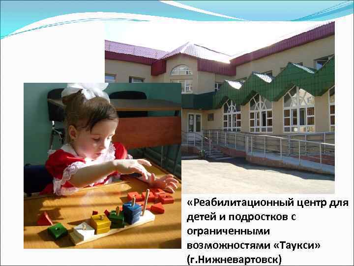  «Реабилитационный центр для детей и подростков с ограниченными возможностями «Таукси» (г. Нижневартовск) 