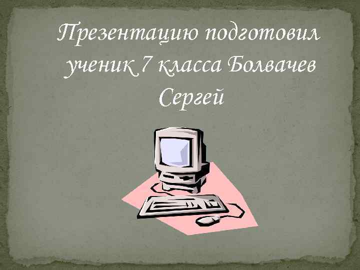 Презентацию подготовил ученик 7 класса Болвачев Сергей 