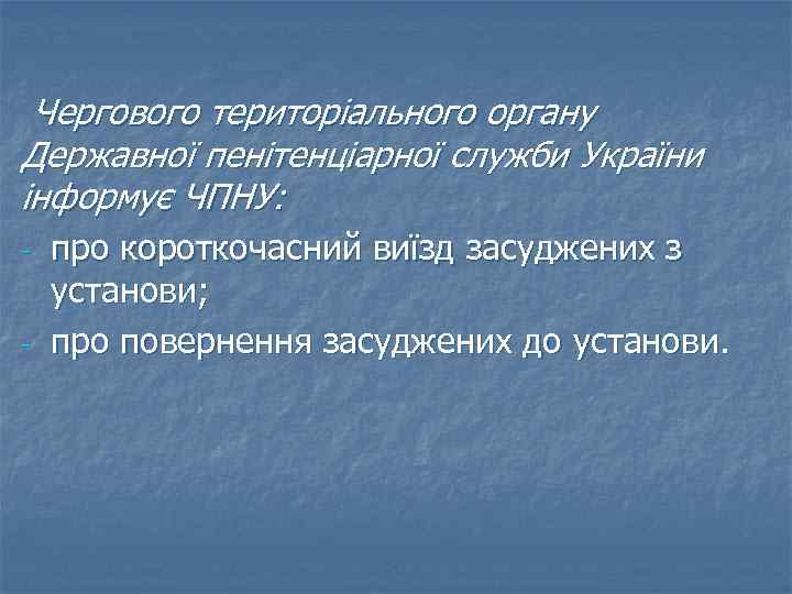 Чергового територіального органу Державної пенітенціарної служби України інформує ЧПНУ: - - про короткочасний виїзд