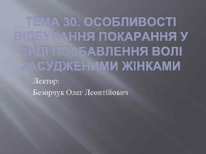 ТЕМА 30. ОСОБЛИВОСТІ ВІДБУВАННЯ ПОКАРАННЯ У ВИДІ ПОЗБАВЛЕННЯ ВОЛІ ЗАСУДЖЕНИМИ ЖІНКАМИ Лектор: Безорчук Олег