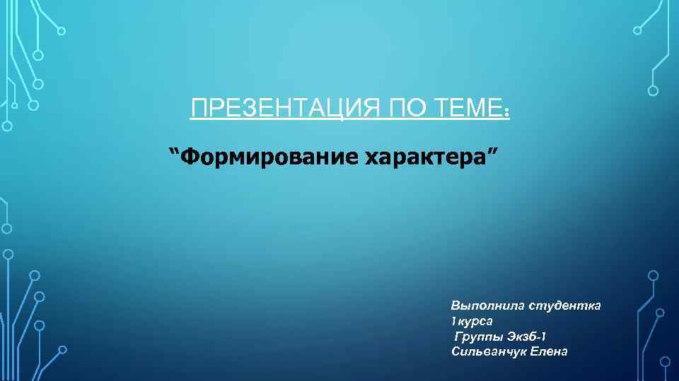 ПРЕЗЕНТАЦИЯ ПО ТЕМЕ: “Формирование характера” Выполнила студентка 1 курса Группы Экзб-1 Сильванчук Елена 