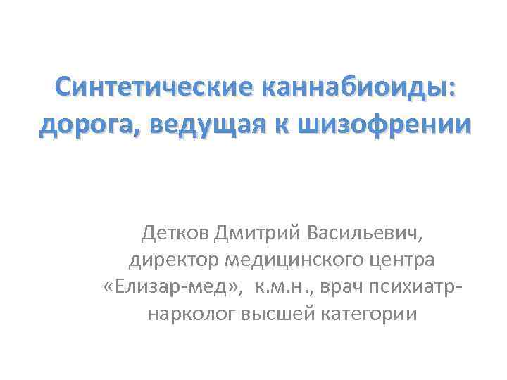 Синтетические каннабиоиды: дорога, ведущая к шизофрении Детков Дмитрий Васильевич, директор медицинского центра «Елизар-мед» ,