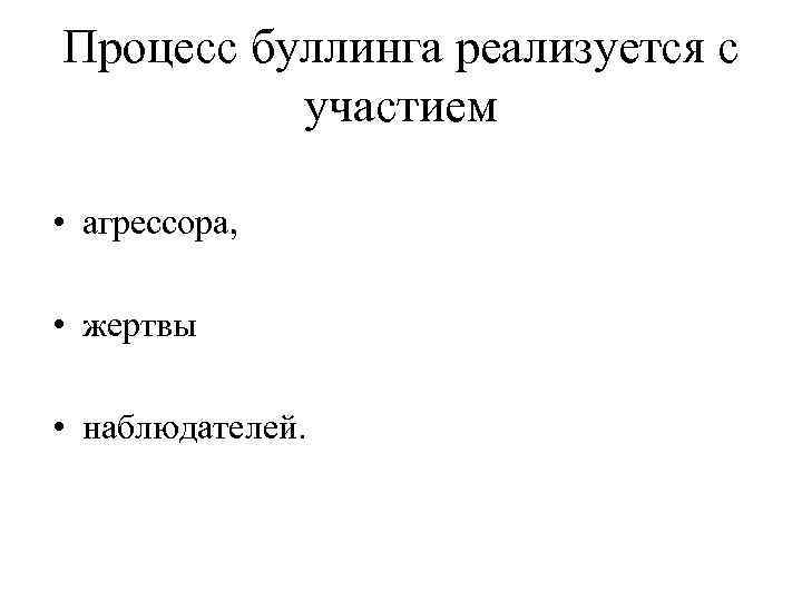 Процесс буллинга реализуется с участием • агрессора, • жертвы • наблюдателей. 