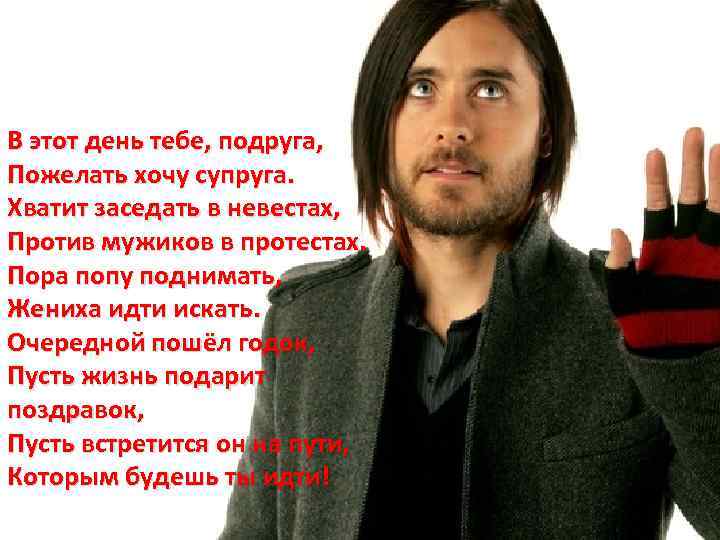 В этот день тебе, подруга, Пожелать хочу супруга. Хватит заседать в невестах, Против мужиков
