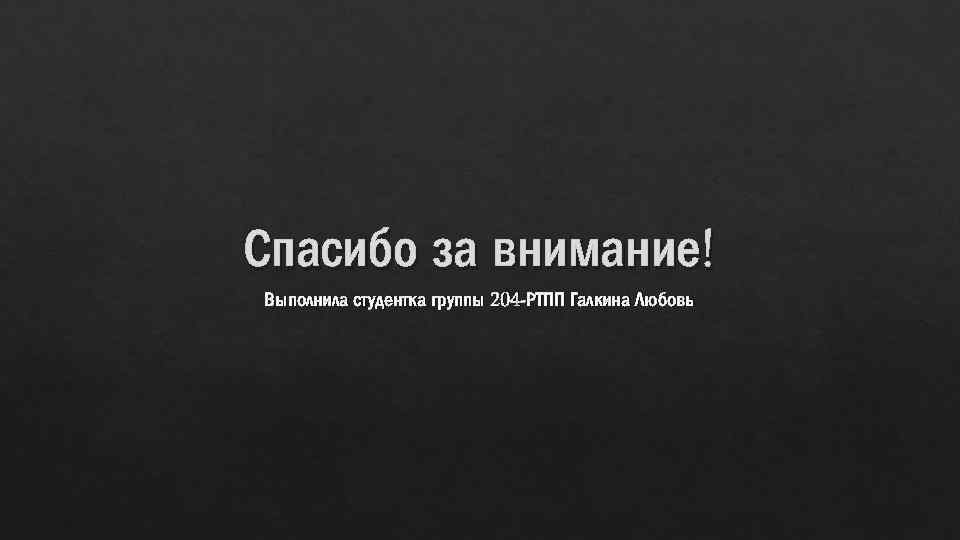 Спасибо за внимание! Выполнила студентка группы 204 -РТПП Галкина Любовь 