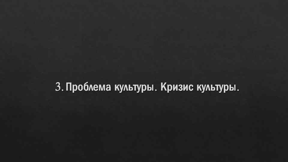 3. Проблема культуры. Кризис культуры. 