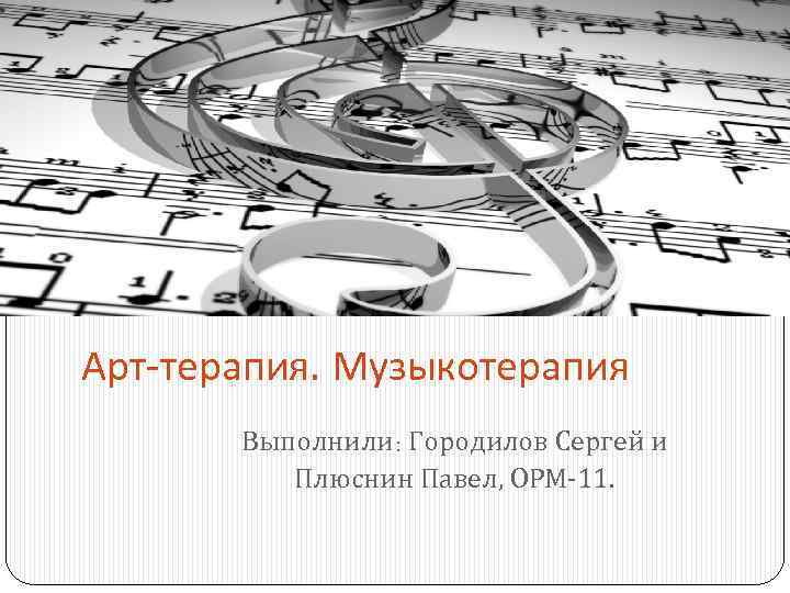 Арт-терапия. Музыкотерапия Выполнили: Городилов Сергей и Плюснин Павел, ОРМ-11. 