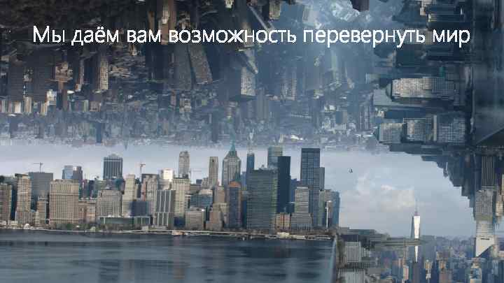 Мы даём вам возможность перевернуть мир 