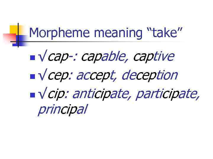 Morpheme meaning “take” √cap-: capable, captive n √cep: accept, deception n √cip: anticipate, participate,