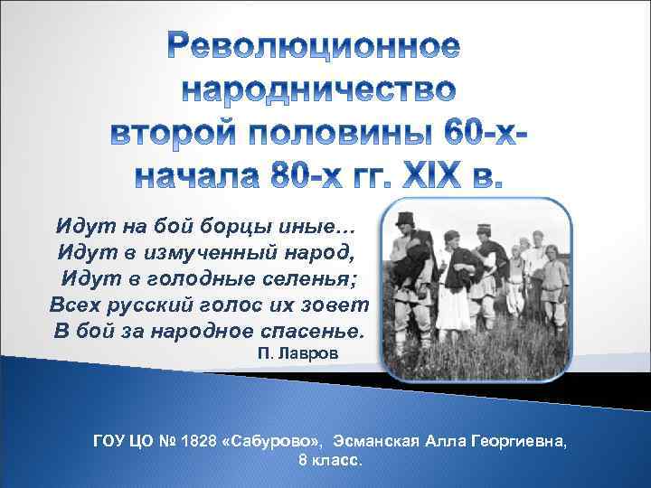 Идут на бой борцы иные… Идут в измученный народ, Идут в голодные селенья; Всех