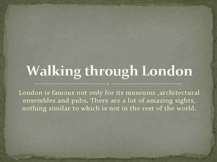 Walking through London is famous not only for its museums , architectural ensembles and
