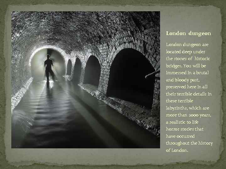 London dungeon are located deep under the stones of historic bridges. You will be