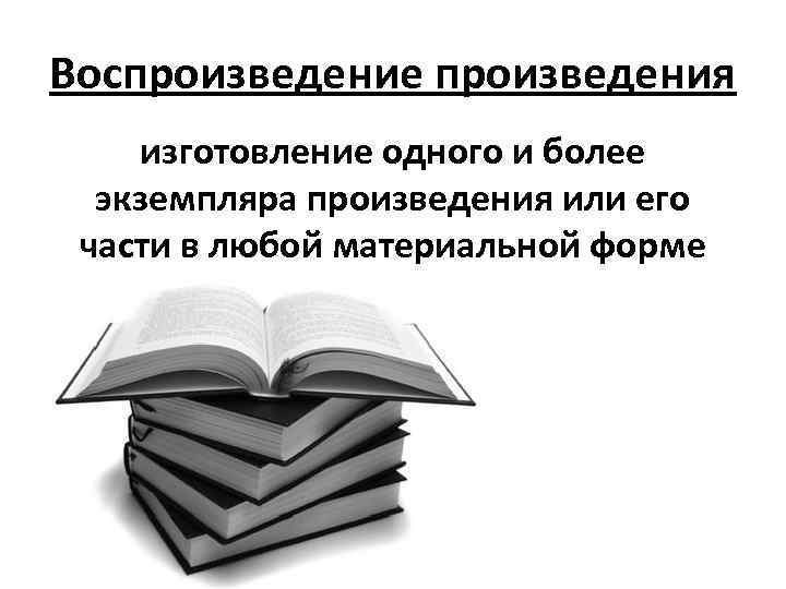 Воспроизведение произведения изготовление одного и более экземпляра произведения или его части в любой материальной