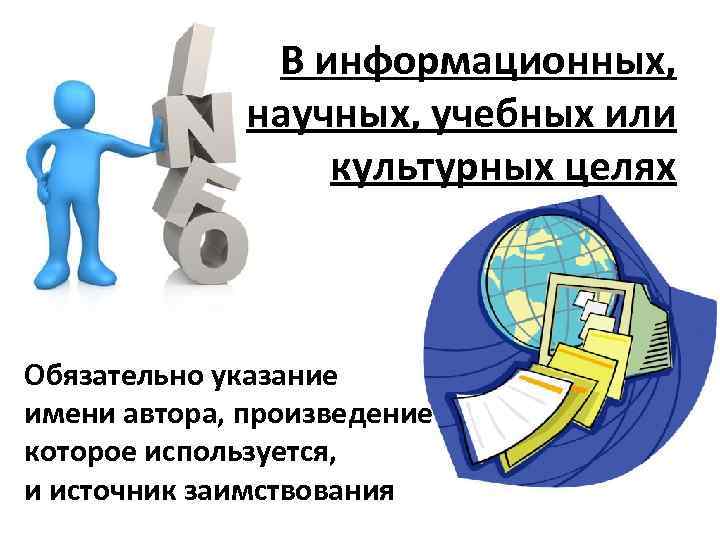 В информационных, научных, учебных или культурных целях Обязательно указание имени автора, произведение которое используется,