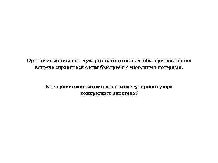 Организм запоминает чужеродный антиген, чтобы при повторной встрече справиться с ним быстрее и с