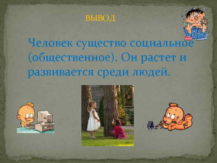 ВЫВОД Человек существо социальное (общественное). Он растет и развивается среди людей. 