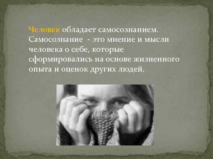 Человек обладает самосознанием. Самосознание - это мнение и мысли человека о себе, которые сформировались
