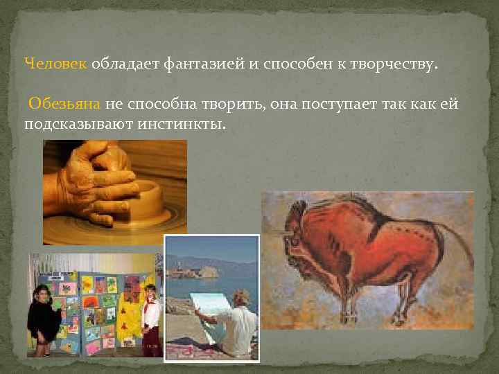 Человек обладает фантазией и способен к творчеству. Обезьяна не способна творить, она поступает так