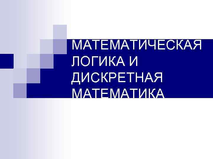 МАТЕМАТИЧЕСКАЯ ЛОГИКА И ДИСКРЕТНАЯ МАТЕМАТИКА 