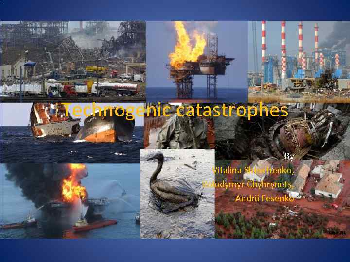 Technogenic catastrophes By Vitalina Shevchenko, Volodymyr Chyhrynets, Andrіі Fesenko 