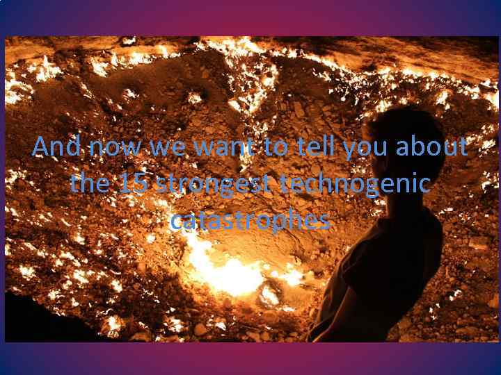 And now we want to tell you about the 15 strongest technogenic catastrophes 