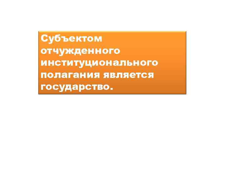 Субъектом отчужденного институционального полагания является государство. 