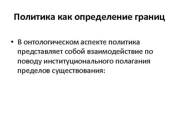 Политика как определение границ • В онтологическом аспекте политика представляет собой взаимодействие по поводу