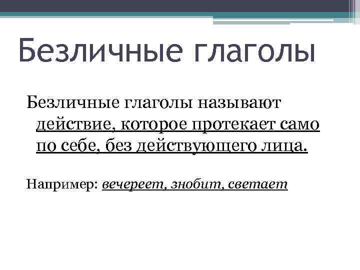 Безличные глаголы называют действие, которое протекает само по себе, без действующего лица. Например: вечереет,