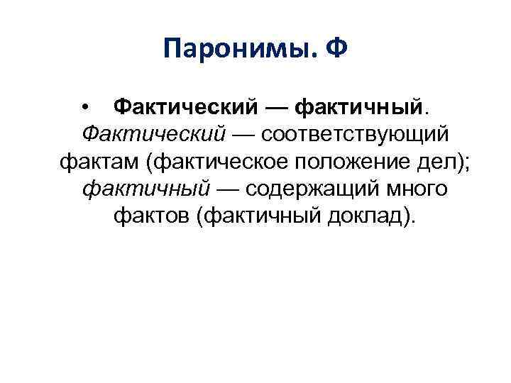 Паронимы. Ф • Фактический — фактичный. Фактический — соответствующий фактам (фактическое положение дел); фактичный