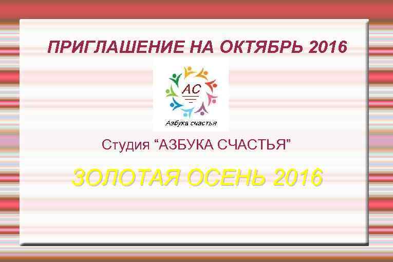 ПРИГЛАШЕНИЕ НА ОКТЯБРЬ 2016 Студия “АЗБУКА СЧАСТЬЯ” ЗОЛОТАЯ ОСЕНЬ 2016 