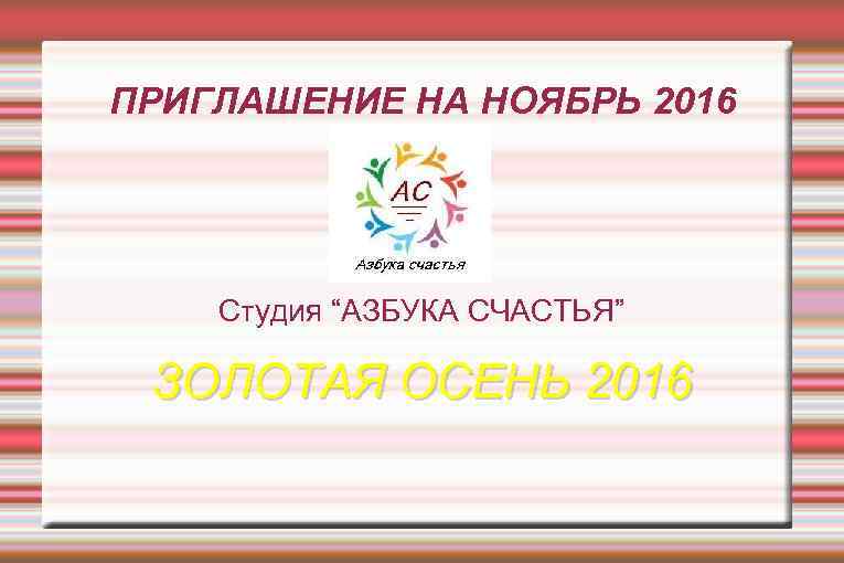 ПРИГЛАШЕНИЕ НА НОЯБРЬ 2016 Студия “АЗБУКА СЧАСТЬЯ” ЗОЛОТАЯ ОСЕНЬ 2016 