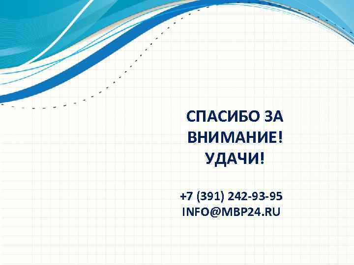 СПАСИБО ЗА ВНИМАНИЕ! УДАЧИ! +7 (391) 242 -93 -95 INFO@MBP 24. RU 
