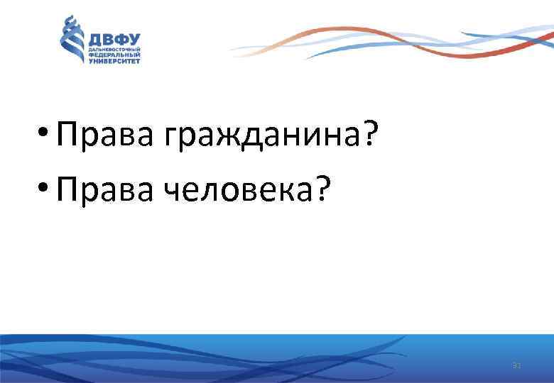  • Права гражданина? • Права человека? 31 