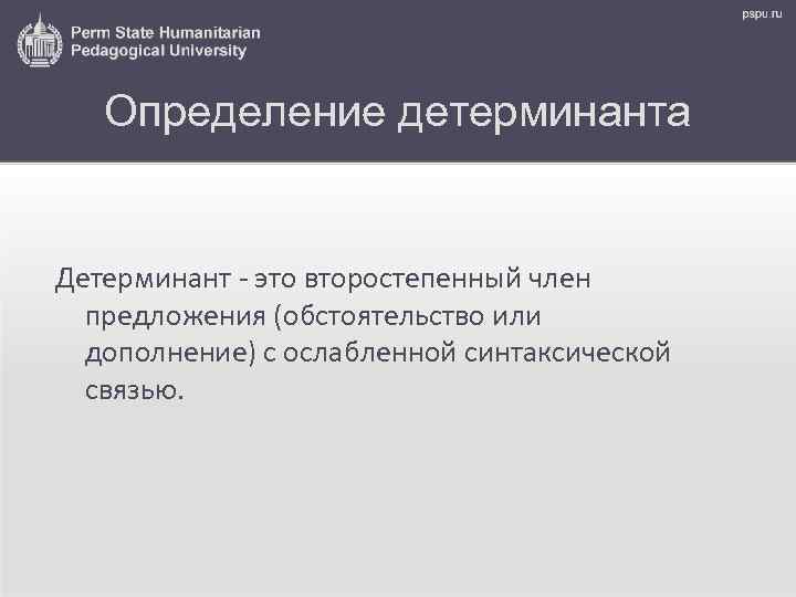 Определение детерминанта Детерминант - это второстепенный член предложения (обстоятельство или дополнение) с ослабленной синтаксической