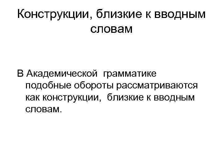 Конструкции, близкие к вводным словам В Академической грамматике подобные обороты рассматриваются как конструкции, близкие
