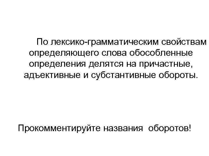 По лексико-грамматическим свойствам определяющего слова обособленные определения делятся на причастные, адъективные и субстантивные обороты.