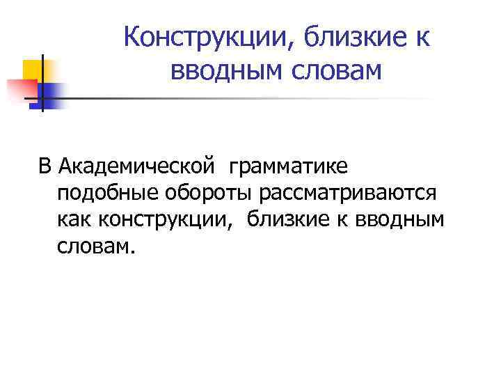 Конструкции, близкие к вводным словам В Академической грамматике подобные обороты рассматриваются как конструкции, близкие