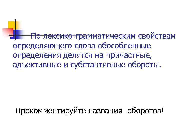 По лексико-грамматическим свойствам определяющего слова обособленные определения делятся на причастные, адъективные и субстантивные обороты.