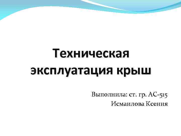 Техническая эксплуатация крыш Выполнила: ст. гр. АС-515 Исмаилова Ксения 